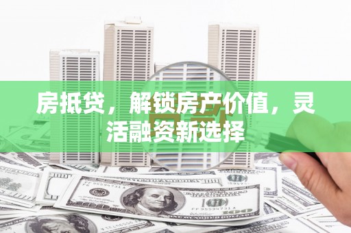 三穗房抵贷，解锁房产价值，灵活融资新选择