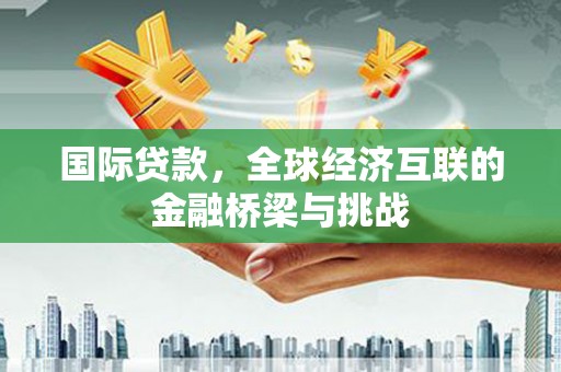 三穗国际贷款，全球经济互联的金融桥梁与挑战