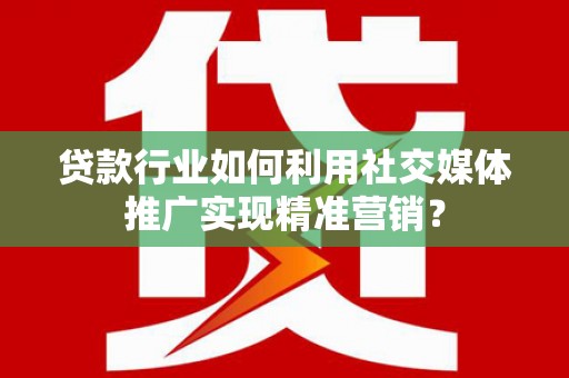 三穗贷款行业如何利用社交媒体推广实现精准营销？