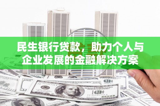 三穗民生银行贷款，助力个人与企业发展的金融解决方案