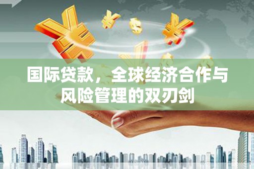 三穗国际贷款，全球经济合作与风险管理的双刃剑