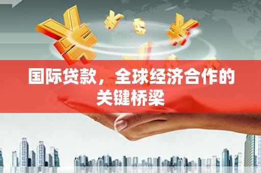三穗国际贷款，全球经济合作的关键桥梁