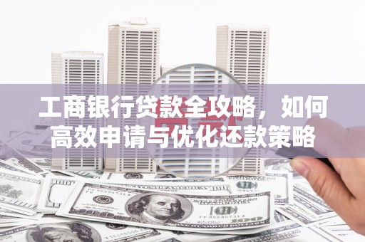 三穗工商银行贷款全攻略，如何高效申请与优化还款策略