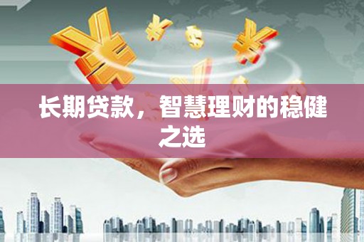 三穗长期贷款，智慧理财的稳健之选