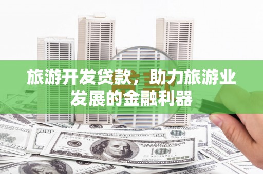 三穗旅游开发贷款，助力旅游业发展的金融利器