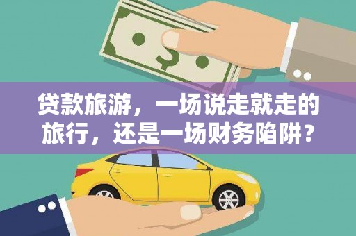 三穗贷款旅游，一场说走就走的旅行，还是一场财务陷阱？