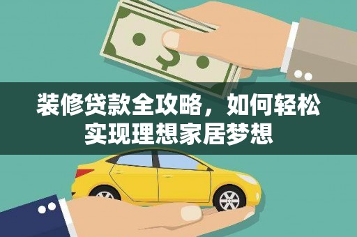 三穗装修贷款全攻略，如何轻松实现理想家居梦想