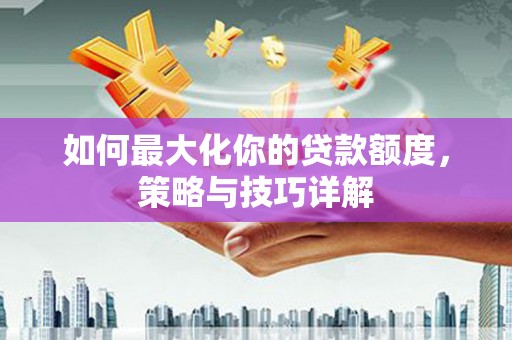 三穗如何最大化你的贷款额度，策略与技巧详解