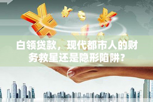 三穗白领贷款，现代都市人的财务救星还是隐形陷阱？
