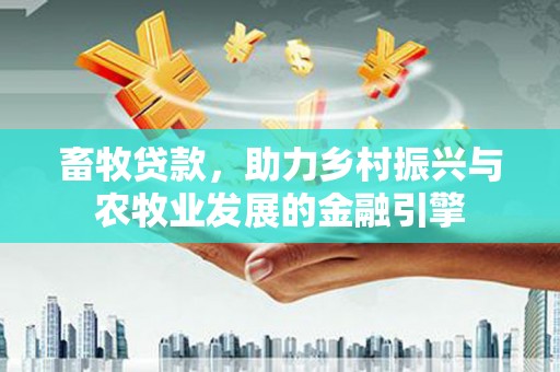 三穗畜牧贷款，助力乡村振兴与农牧业发展的金融引擎