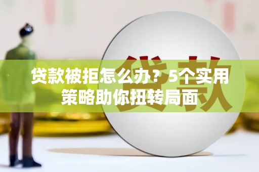 三穗贷款被拒怎么办？5个实用策略助你扭转局面