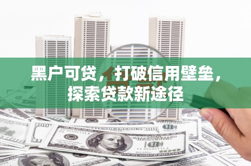 三穗黑户可贷，打破信用壁垒，探索贷款新途径