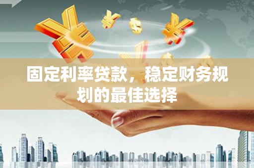 三穗固定利率贷款，稳定财务规划的最佳选择