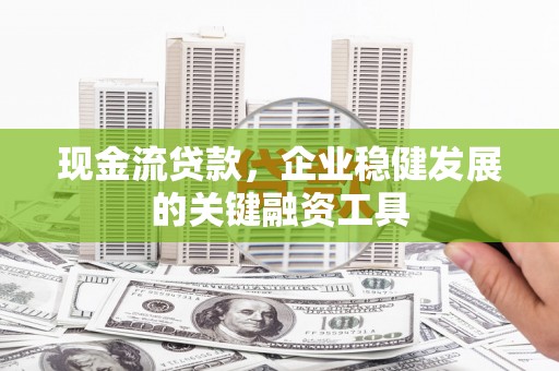 三穗现金流贷款，企业稳健发展的关键融资工具