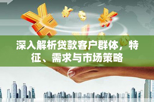 三穗深入解析贷款客户群体，特征、需求与市场策略