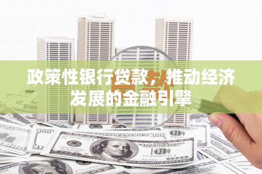 三穗政策性银行贷款，推动经济发展的金融引擎