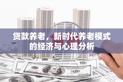 三穗贷款养老，新时代养老模式的经济与心理分析