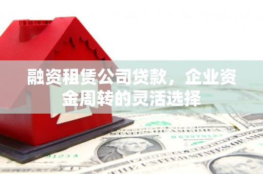 三穗融资租赁公司贷款，企业资金周转的灵活选择