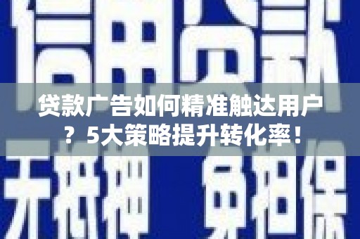 三穗贷款广告如何精准触达用户？5大策略提升转化率！