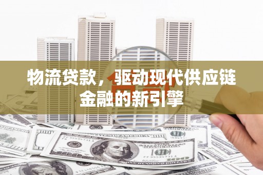 三穗物流贷款，驱动现代供应链金融的新引擎