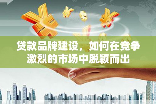 三穗贷款品牌建设，如何在竞争激烈的市场中脱颖而出