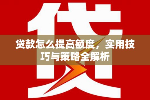 三穗贷款怎么提高额度，实用技巧与策略全解析