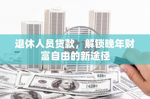 三穗退休人员贷款，解锁晚年财富自由的新途径