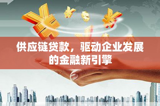 三穗供应链贷款，驱动企业发展的金融新引擎