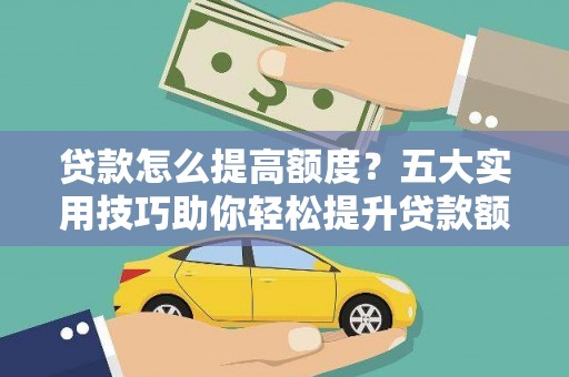 三穗贷款怎么提高额度？五大实用技巧助你轻松提升贷款额度