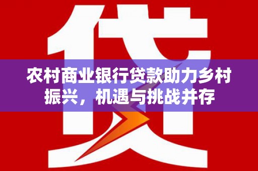 三穗农村商业银行贷款助力乡村振兴，机遇与挑战并存
