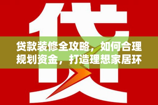 三穗贷款装修全攻略，如何合理规划资金，打造理想家居环境