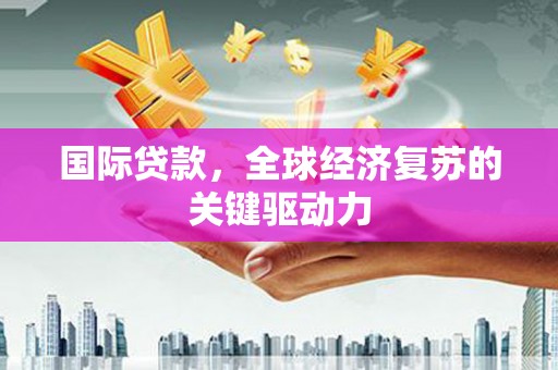 三穗国际贷款，全球经济复苏的关键驱动力