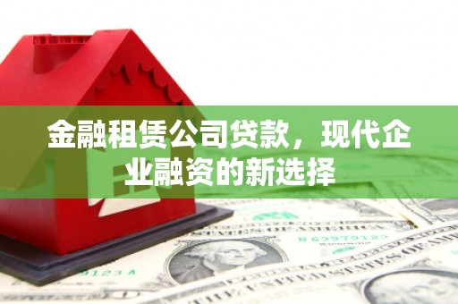 三穗金融租赁公司贷款，现代企业融资的新选择