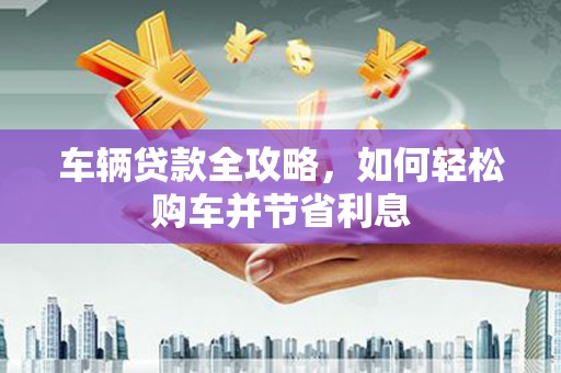 三穗车辆贷款全攻略，如何轻松购车并节省利息
