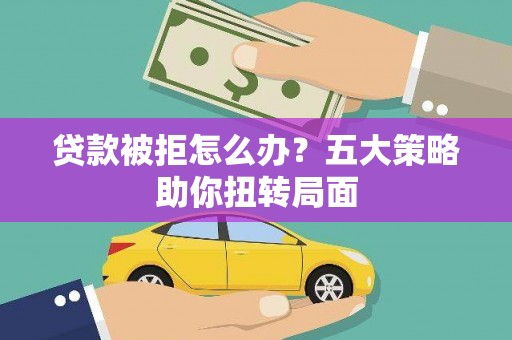 三穗贷款被拒怎么办？五大策略助你扭转局面