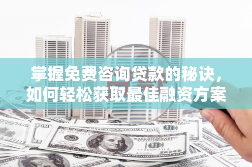 三穗掌握免费咨询贷款的秘诀，如何轻松获取最佳融资方案