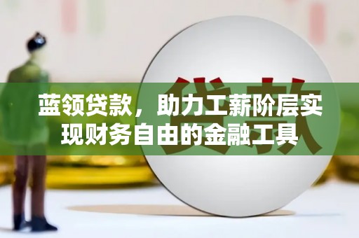 三穗蓝领贷款，助力工薪阶层实现财务自由的金融工具