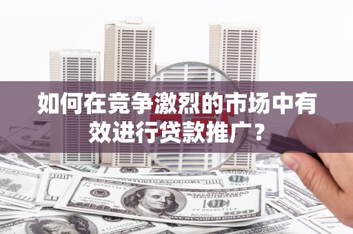 三穗如何在竞争激烈的市场中有效进行贷款推广？
