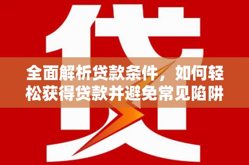 三穗全面解析贷款条件，如何轻松获得贷款并避免常见陷阱