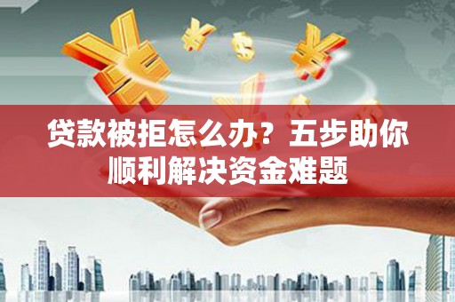 三穗贷款被拒怎么办？五步助你顺利解决资金难题