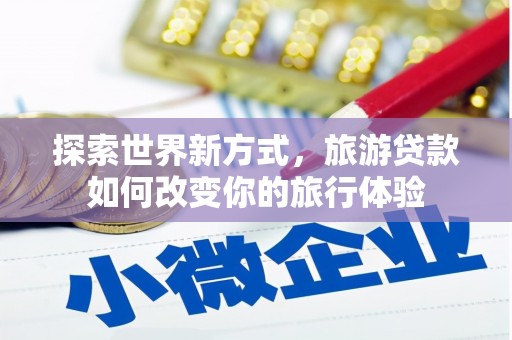三穗探索世界新方式，旅游贷款如何改变你的旅行体验