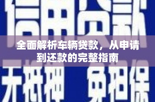 三穗全面解析车辆贷款，从申请到还款的完整指南
