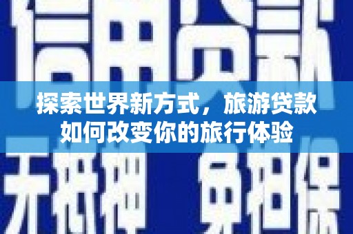 三穗探索世界新方式，旅游贷款如何改变你的旅行体验