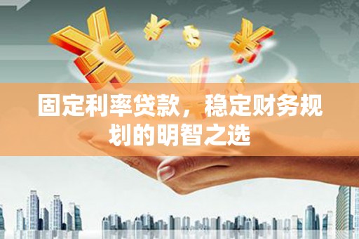 三穗固定利率贷款，稳定财务规划的明智之选