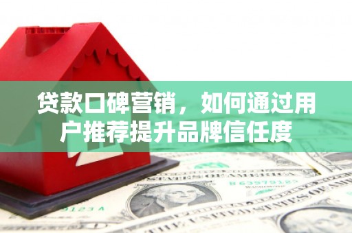 三穗贷款口碑营销，如何通过用户推荐提升品牌信任度