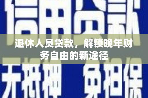 三穗退休人员贷款，解锁晚年财务自由的新途径