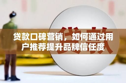 三穗贷款口碑营销，如何通过用户推荐提升品牌信任度