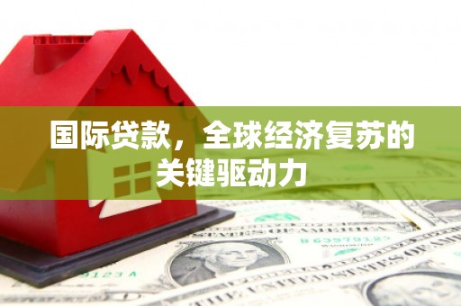 三穗国际贷款，全球经济复苏的关键驱动力