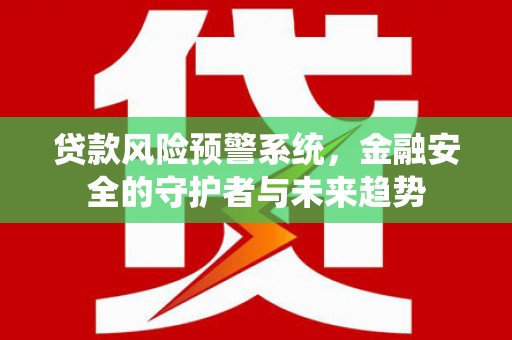 三穗贷款风险预警系统，金融安全的守护者与未来趋势