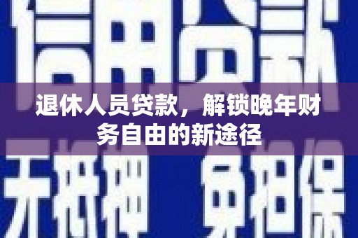 三穗退休人员贷款，解锁晚年财务自由的新途径